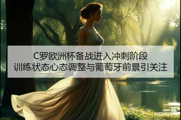 C罗欧洲杯备战进入冲刺阶段 训练状态心态调整与葡萄牙前景引关注